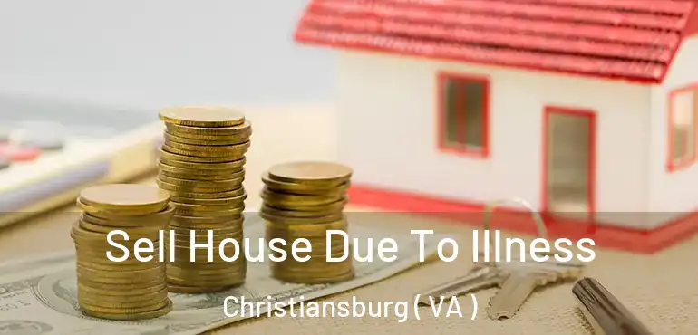  Sell House Due To Illness Christiansburg ( VA )